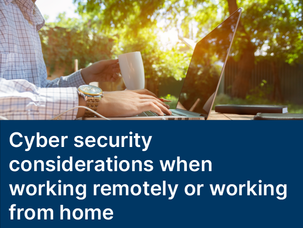 Cyber security considerations when working remotely or working from home